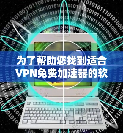 为了帮助您找到适合VPN免费加速器的软件，以下是详细的指南