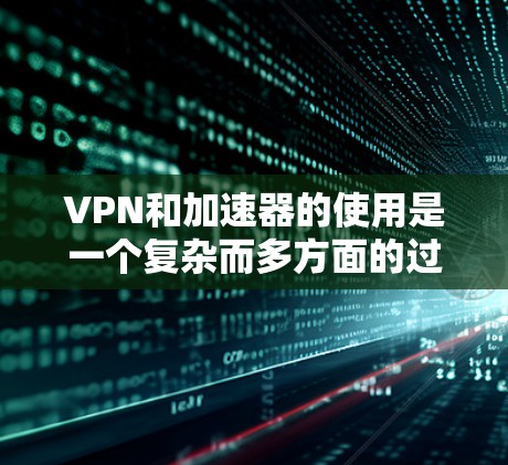 VPN和加速器的使用是一个复杂而多方面的过程，需要综合考虑多个因素以确保安全、便捷和高效。以下是对VPN免费加速器的详细分析
