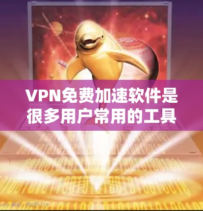VPN免费加速软件是很多用户常用的工具，但选择一个安全可靠、功能全面的软件非常重要。以下是一些推荐的VPN免费加速软件，供您参考