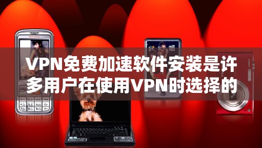 VPN免费加速软件安装是许多用户在使用VPN时选择的高效选项，因为它可以将VPN设置到加速器上，减少网络连接的次数和时间。以下是一些步骤指南和注意事项，帮助您顺利安装VPN加速软件