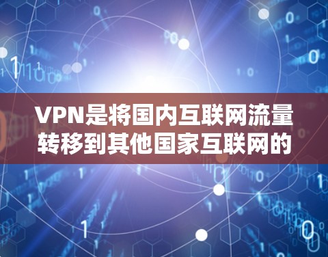VPN是将国内互联网流量转移到其他国家互联网的技术，旨在减少网络压力和确保安全的网络流量。以下是详细的VPN使用指南