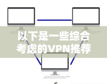 以下是一些综合考虑的VPN推荐软件列表，涵盖了主要的VPN平台和功能
