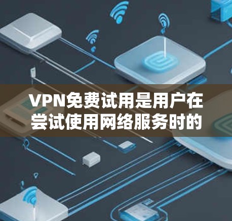 VPN免费试用是用户在尝试使用网络服务时的一个常见选择，但需要根据自己的需求和预算来决定是否选择。以下是一些关于VPN免费试用的评测和考虑因素
