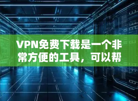 VPN免费下载是一个非常方便的工具，可以帮助你访问更多的网络资源，减少网络使用时间。以下是一些步骤指南，帮助你轻松上手VPN免费下载