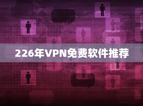 226年VPN免费软件推荐 226年VPN免费软件推荐