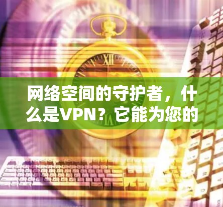 网络空间的守护者，什么是VPN？它能为您的网络带来什么？