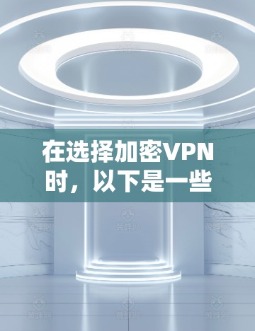 在选择加密VPN时，以下是一些关键步骤和建议