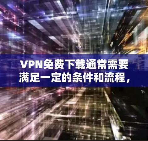 VPN免费下载通常需要满足一定的条件和流程，具体步骤如下