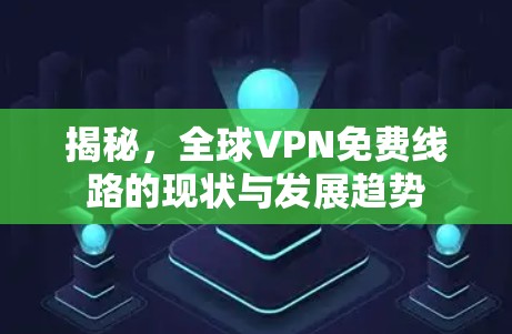 揭秘，全球VPN免费线路的现状与发展趋势