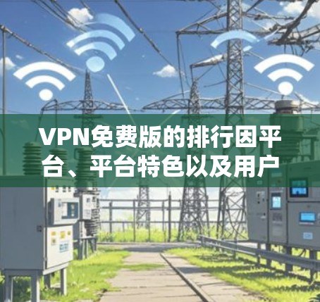 VPN免费版的排行因平台、平台特色以及用户需求而异，以下是一些主要的VPN推荐，涵盖了免费版和付费版的区别
