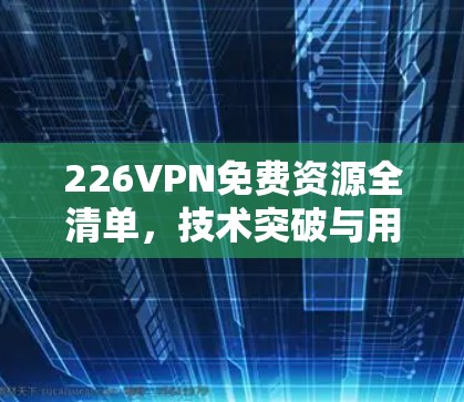 226VPN免费资源全清单，技术突破与用户选择的双轮驱动