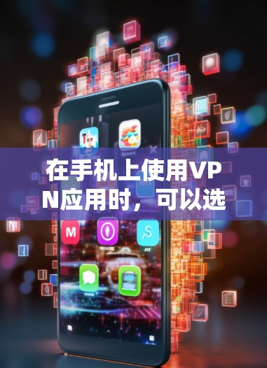 在手机上使用VPN应用时，可以选择以下几种适合的VPN工具，每个都有其独特的优势和适用场景