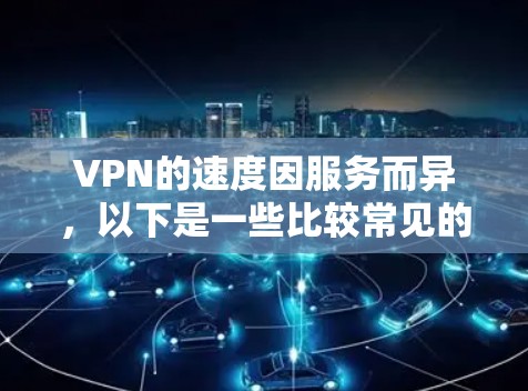 VPN的速度因服务而异，以下是一些比较常见的VPN服务及其总体速度的分析