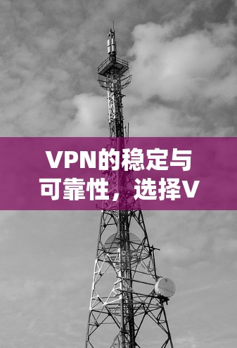 VPN的稳定与可靠性,选择VPN的必备指南 VPN的稳定与可靠性,选择VPN的必备指南
