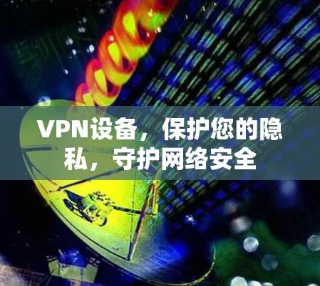 VPN设备,保护您的隐私,守护网络安全 VPN设备,保护您的隐私,守护网络安全