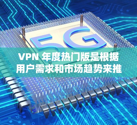 VPN 年度热门版是根据用户需求和市场趋势来推荐的。以下是近年来最热门的VPN服务类型和公司 VPN 年度热门版是根据用户需求和市场趋势来推荐的。以下是近年来最热门的VPN服务类型和公司