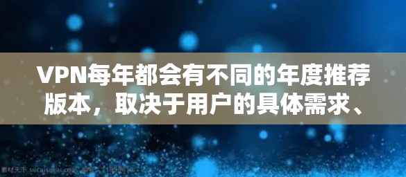 VPN每年都会有不同的年度推荐版本,取决于用户的具体需求、使用习惯以及他们对 VPN 的理解和偏好。以下是一些常见的VPN年度推荐版本,供你参考 VPN每年都会有不同的年度推荐版本,取决于用户的具体需求、使用习惯以及他们对 VPN 的理解和偏好。以下是一些常见的VPN年度推荐版本,供你参考