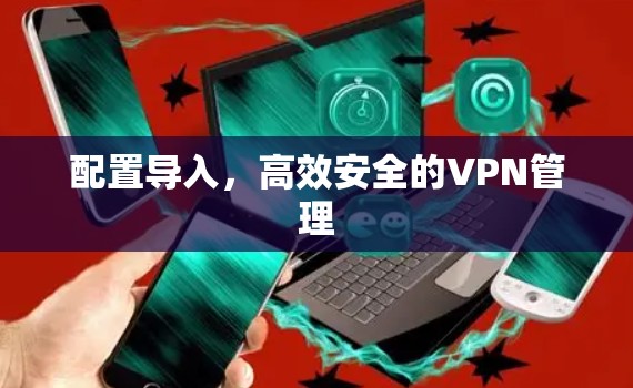 配置导入，高效安全的VPN管理
