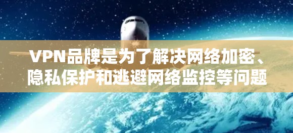 VPN品牌是为了解决网络加密、隐私保护和逃避网络监控等问题而开发的软件或服务。以下是一些主要的VPN品牌和平台，涵盖了不同的用户群体和需求