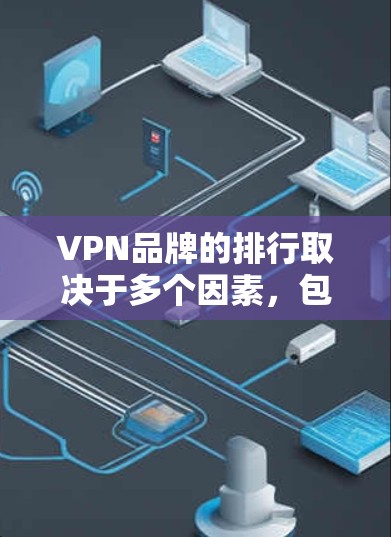 VPN品牌的排行取决于多个因素，包括但不限于用户数量、订阅次数、下载量、用户评价、网站流量、活跃用户数量、网站访问量等。以下是一些主要的VPN品牌及其相关信息，供您参考
