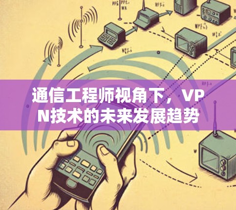 通信工程师视角下,VPN技术的未来发展趋势 通信工程师视角下,VPN技术的未来发展趋势