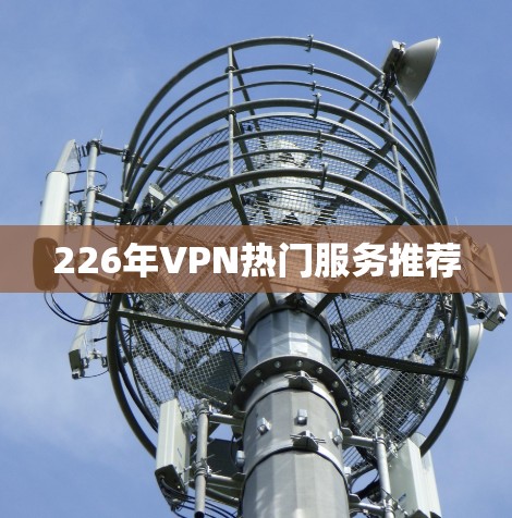 226年VPN热门服务推荐 226年VPN热门服务推荐