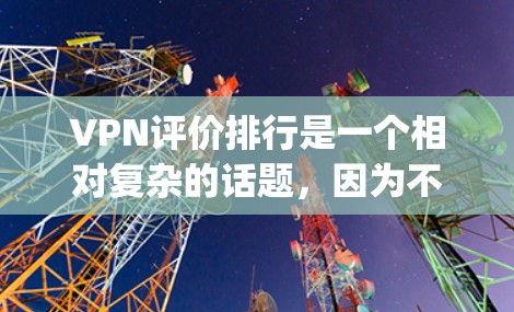 VPN评价排行是一个相对复杂的话题，因为不同的 VPN 服务有不同的评价标准和特点。以下是一些 commonly used VPN 评价因素，可以帮助你更好地理解 VPN 服务的评价