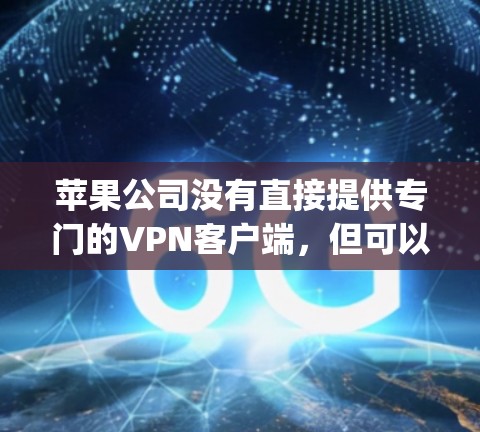 苹果公司没有直接提供专门的VPN客户端，但可以通过苹果App Store搜索相关的VPN服务。以下是关于如何在苹果App Store找到与VPN相关的应用的建议