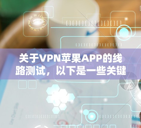 关于VPN苹果APP的线路测试,以下是一些关键点和信息 关于VPN苹果APP的线路测试,以下是一些关键点和信息