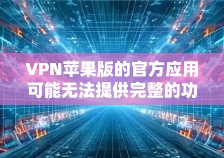 VPN苹果版的官方应用可能无法提供完整的功能，因为苹果的官方应用通常功能有限，无法提供加密或安全设置。然而，如果你对VPN服务感兴趣，并且希望在苹果设备上进行访问，可以尝试以下步骤