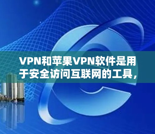 VPN和苹果VPN软件是用于安全访问互联网的工具，主要通过端到端加密、多端访问和数据加密等技术来保护用户的信息和数据。以下是对VPN和苹果VPN软件的详细介绍