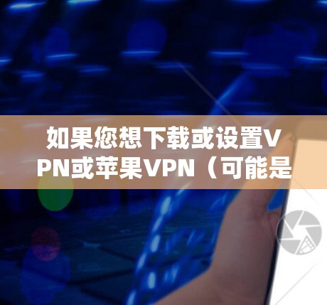 如果您想下载或设置VPN或苹果VPN(可能是你对苹果平台的误解,苹果VPN通常指的是利用苹果公司提供的VPN服务)以下是详细的步骤和建议 如果您想下载或设置VPN或苹果VPN(可能是你对苹果平台的误解,苹果VPN通常指的是利用苹果公司提供的VPN服务)以下是详细的步骤和建议