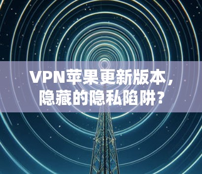 VPN苹果更新版本,隐藏的隐私陷阱? VPN苹果更新版本,隐藏的隐私陷阱?