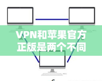 VPN和苹果官方正版是两个不同的概念，但它们之间有一些联系。以下是一些关于VPN和苹果官方正版的详细介绍