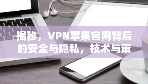 揭秘,VPN苹果官网背后的安全与隐私,技术与策略的双重挑战 揭秘,VPN苹果官网背后的安全与隐私,技术与策略的双重挑战