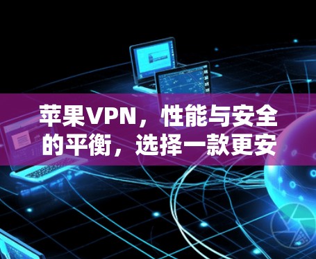 苹果VPN,性能与安全的平衡,选择一款更安心的VPN 苹果VPN,性能与安全的平衡,选择一款更安心的VPN