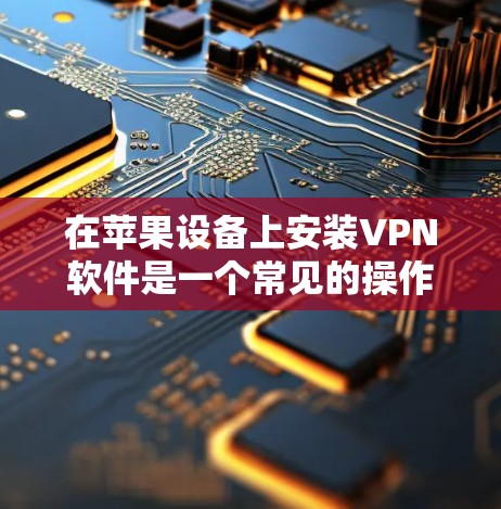 在苹果设备上安装VPN软件是一个常见的操作，但需要确保您选择的软件是安全且符合苹果设备的安装规范。以下是详细的步骤指南