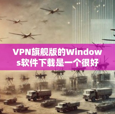VPN旗舰版的Windows软件下载是一个很好的选择，因为它不仅提供了强大的VPN功能，还支持多种对话框和操作界面，用户可以更轻松地与目标网站建立联系。以下是一些推荐的VPN软件