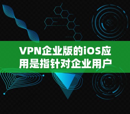 VPN企业版的iOS应用是指针对企业用户设计的用于VPN服务的移动应用。以下是一些常见的VPN企业版iOS应用的下载链接，供您参考