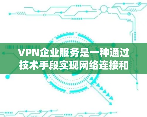 VPN企业服务是一种通过技术手段实现网络连接和数据传输的系统，广泛应用于全球范围内的网络使用。这些企业服务通常包括但不限于以下方面