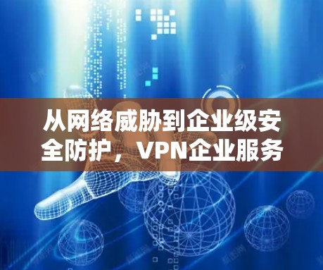 从网络威胁到企业级安全防护，VPN企业服务器的现状与未来发展方向