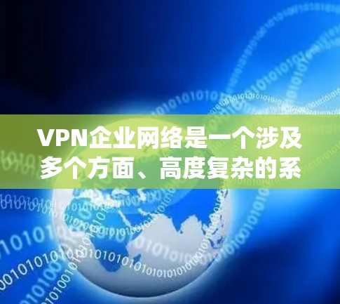 VPN企业网络是一个涉及多个方面、高度复杂的系统，旨在利用互联网访问未经授权的内容。以下是对该系统的详细说明