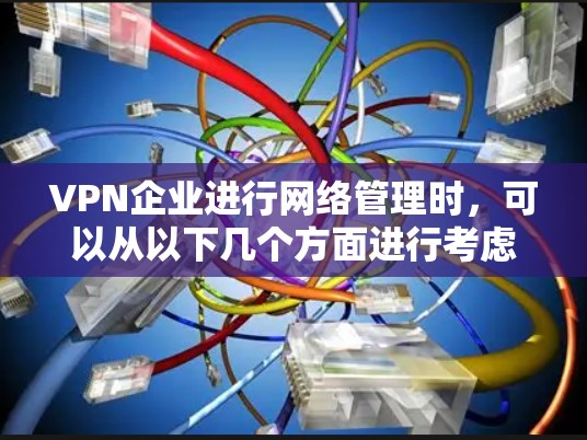 VPN企业进行网络管理时，可以从以下几个方面进行考虑和实施