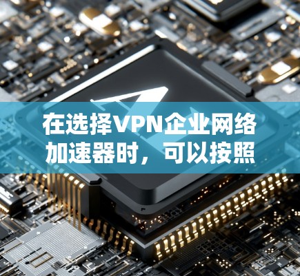 在选择VPN企业网络加速器时,可以按照以下步骤进行决策 在选择VPN企业网络加速器时,可以按照以下步骤进行决策