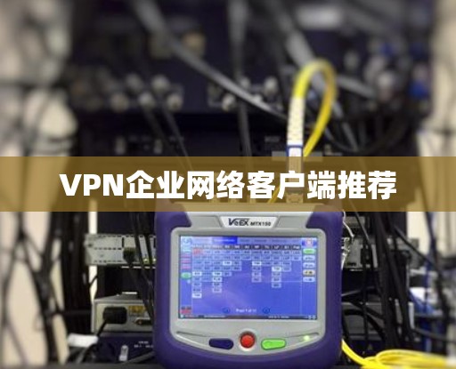 VPN企业网络客户端推荐 VPN企业网络客户端推荐