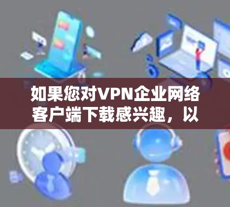如果您对VPN企业网络客户端下载感兴趣,以下是一些常见的VPN客户端下载链接和使用指南,供您参考 如果您对VPN企业网络客户端下载感兴趣,以下是一些常见的VPN客户端下载链接和使用指南,供您参考