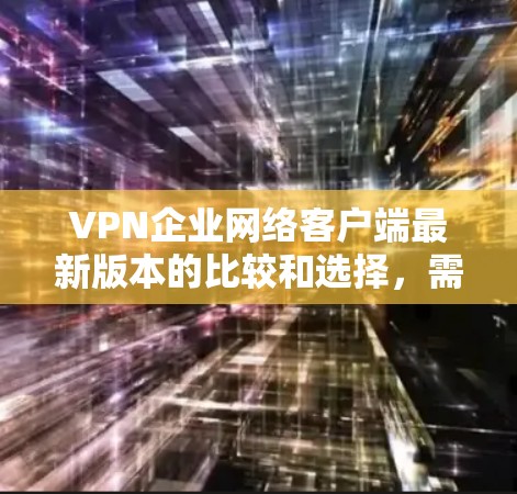 VPN企业网络客户端最新版本的比较和选择，需要从多个角度进行分析和综合。以下是一个较为详细的分析和建议