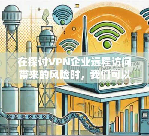 在探讨VPN企业远程访问带来的风险时，我们可以总结出以下几点关键点