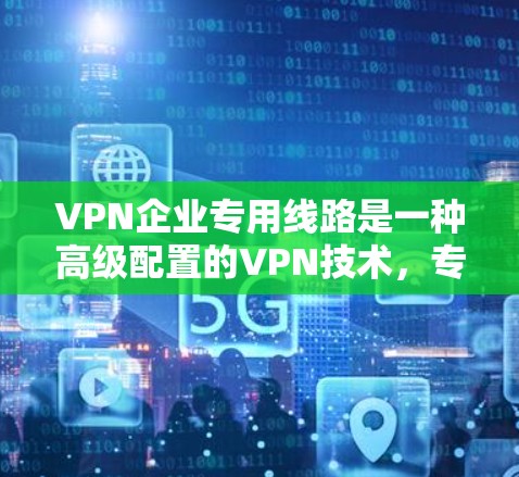 VPN企业专用线路是一种高级配置的VPN技术，专为特定需求设计，通常用于复杂的网络环境和高安全要求。以下是关于专用线路的详细分析