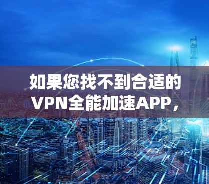 如果您找不到合适的VPN全能加速APP，可以考虑以下推荐